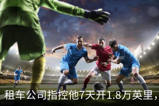 租车公司指控他7天开1.8万英里，手机只记了870英里