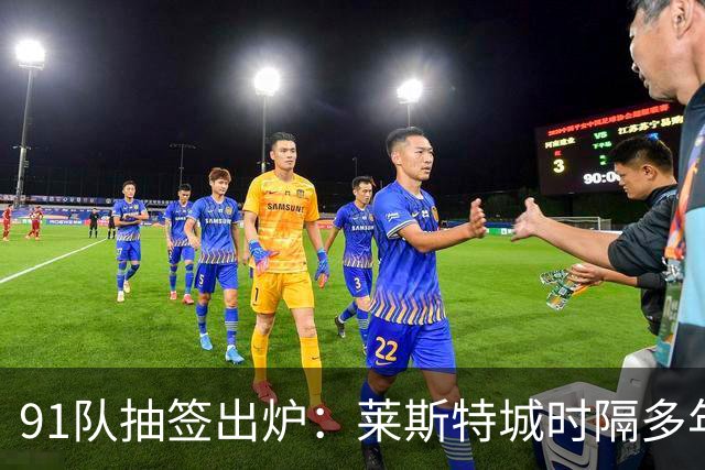 91队抽签出炉：莱斯特城时隔多年再战足总杯首轮，对手仅第六级别
